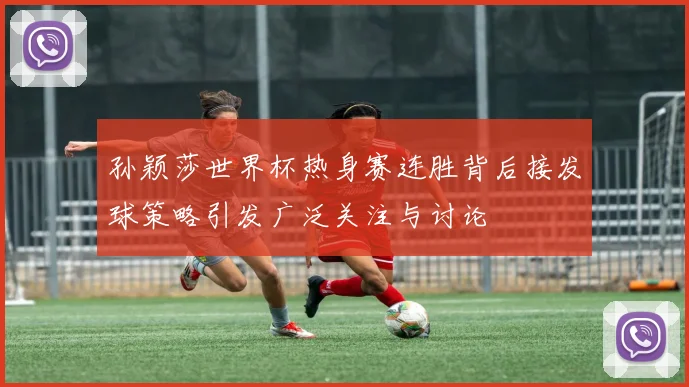 孙颖莎世界杯热身赛连胜背后接发球策略引发广泛关注与讨论