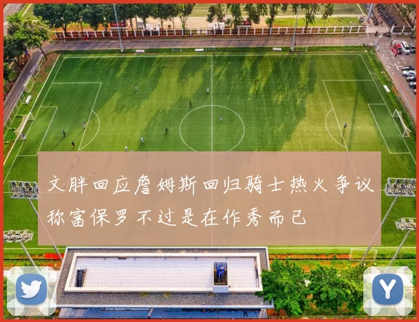 文胖回应詹姆斯回归骑士热火争议称富保罗不过是在作秀而已