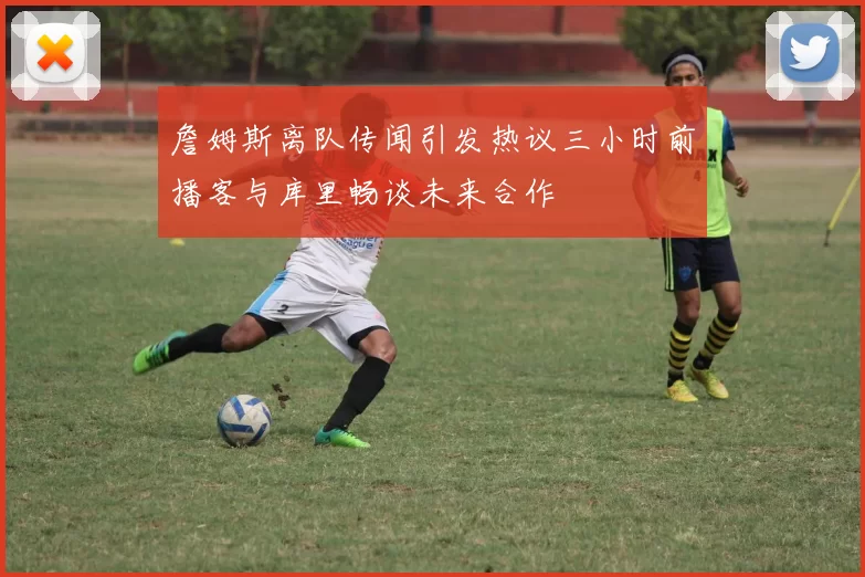 詹姆斯离队传闻引发热议三小时前播客与库里畅谈未来合作