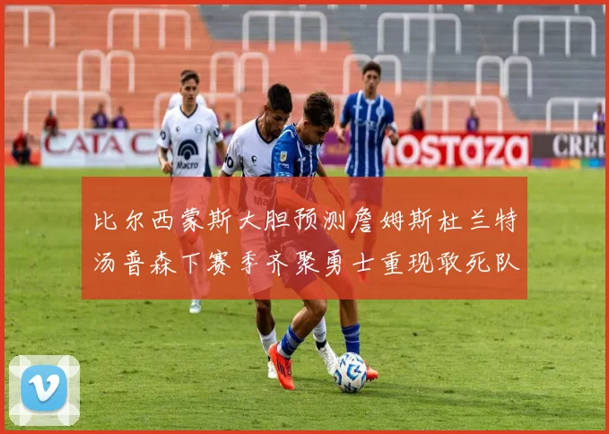比尔西蒙斯大胆预测詹姆斯杜兰特汤普森下赛季齐聚勇士重现敢死队辉煌