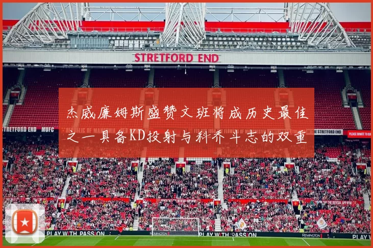 杰威廉姆斯盛赞文班将成历史最佳之一具备KD投射与科乔斗志的双重优势