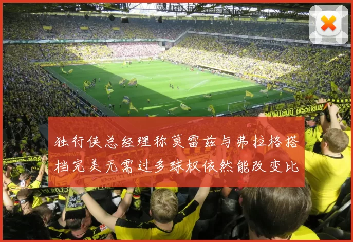 独行侠总经理称莫雷兹与弗拉格搭档完美无需过多球权依然能改变比赛局势