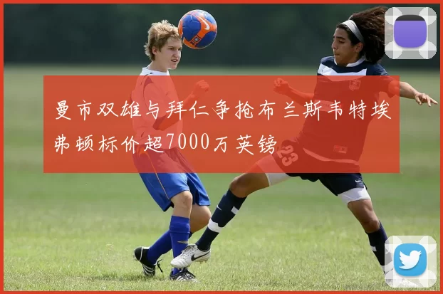 曼市双雄与拜仁争抢布兰斯韦特埃弗顿标价超7000万英镑