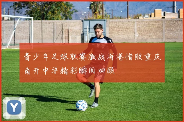 青少年足球联赛激战海港惜败重庆南开中学精彩瞬间回顾