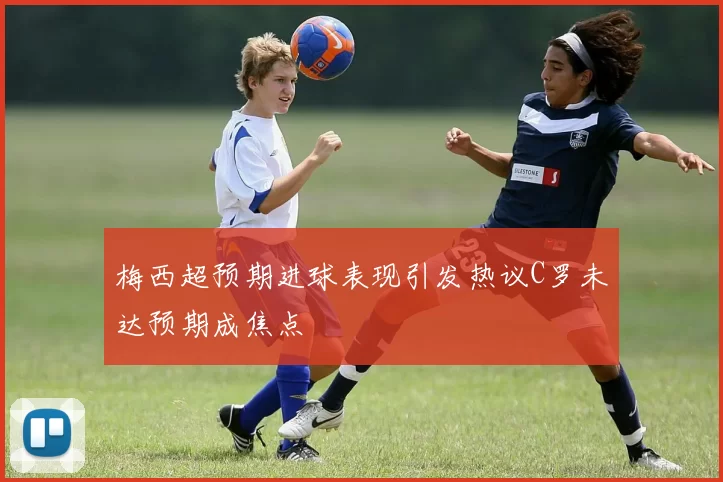 梅西超预期进球表现引发热议C罗未达预期成焦点
