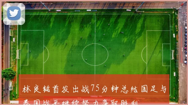 林良铭首发出战75分钟总结国足与泰国战平继续努力争取胜利
