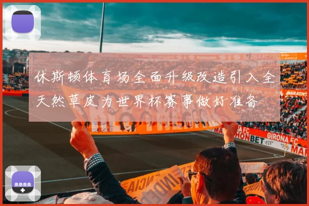休斯顿体育场全面升级改造引入全天然草皮为世界杯赛事做好准备