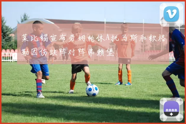 莱比锡宣布劳姆轮休A托马斯和钦格勒因伤缺阵对阵弗赖堡