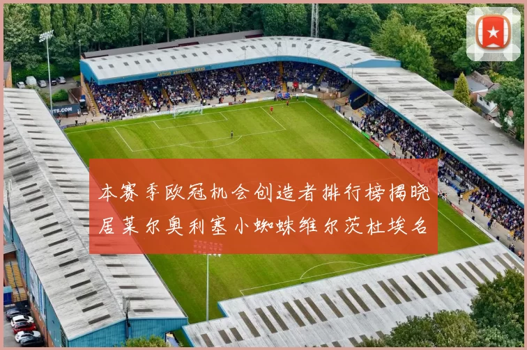 本赛季欧冠机会创造者排行榜揭晓居莱尔奥利塞小蜘蛛维尔茨杜埃名列前五