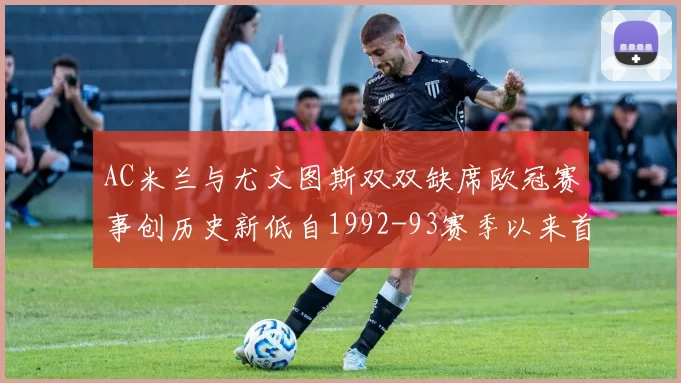 AC米兰与尤文图斯双双缺席欧冠赛事创历史新低自1992-93赛季以来首次