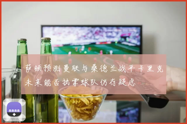 萨顿预测曼联与桑德兰战平卡里克未来能否执掌球队仍存疑虑
