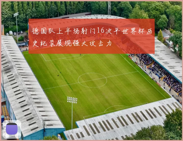 德国队上半场射门16次平世界杯历史纪录展现强大攻击力