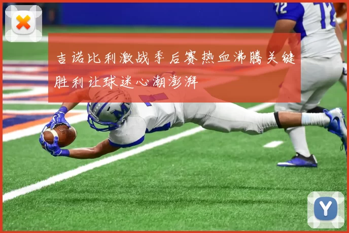 吉诺比利激战季后赛热血沸腾关键胜利让球迷心潮澎湃