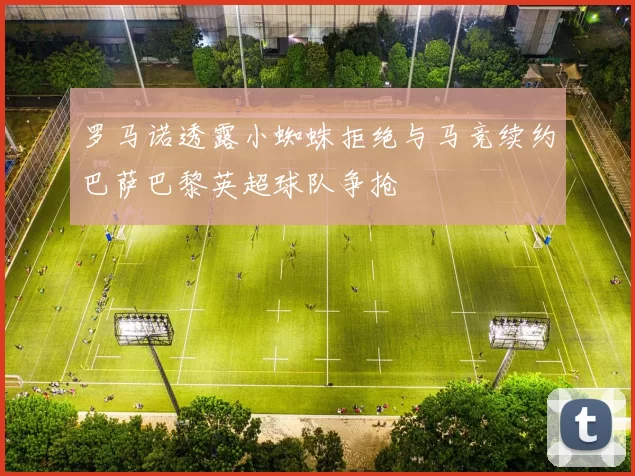 罗马诺透露小蜘蛛拒绝与马竞续约巴萨巴黎英超球队争抢