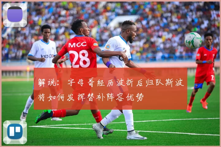 解说：字母哥经历波折后归队斯波将如何发挥替补阵容优势