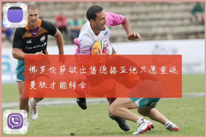 佛罗伦萨欲出售德赫亚他只愿重返曼联才能转会