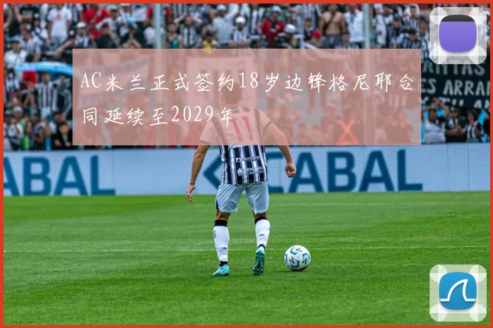 AC米兰正式签约18岁边锋格尼耶合同延续至2029年