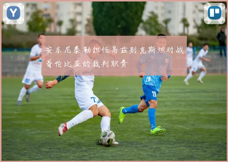 安东尼泰勒担任乌兹别克斯坦对战哥伦比亚的裁判职责