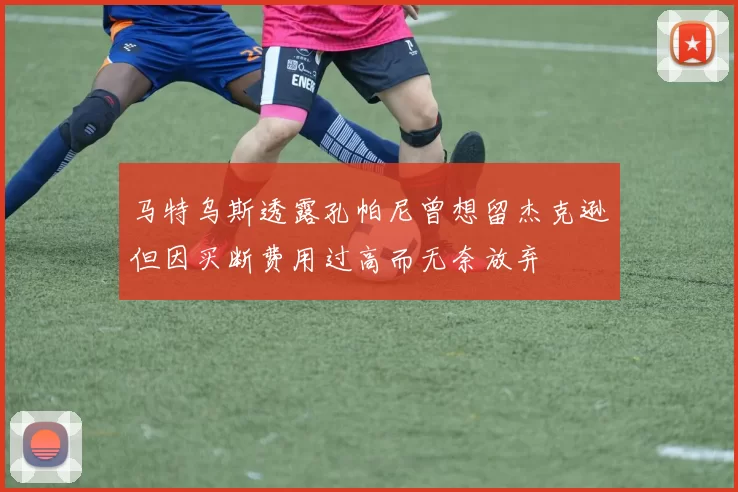 马特乌斯透露孔帕尼曾想留杰克逊但因买断费用过高而无奈放弃