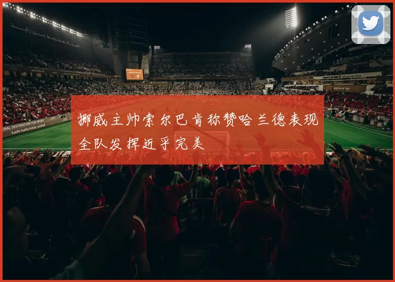 挪威主帅索尔巴肯称赞哈兰德表现全队发挥近乎完美